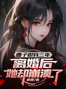 妻子恨我三年，离婚后她却崩溃了章节列表