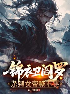 锦衣卫阎罗，杀到女帝喊不要章节列表